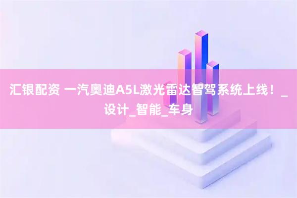 汇银配资 一汽奥迪A5L激光雷达智驾系统上线！_设计_智能_车身