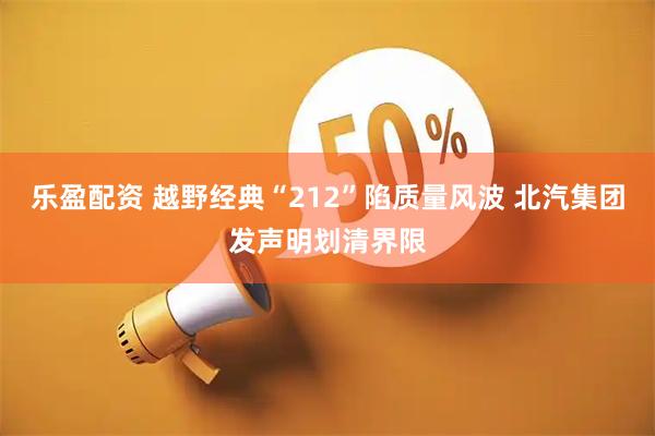 乐盈配资 越野经典“212”陷质量风波 北汽集团发声明划清界限