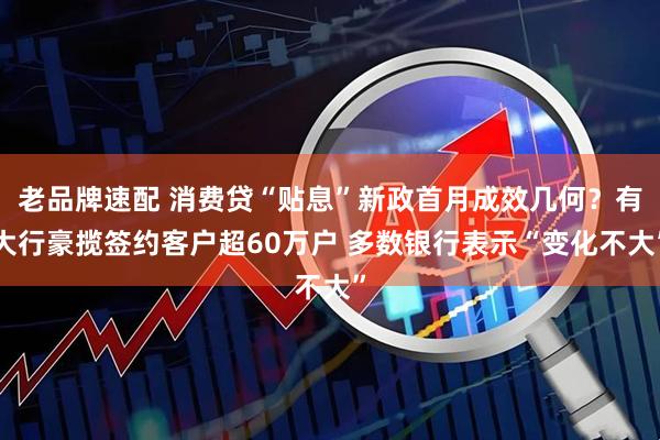 老品牌速配 消费贷“贴息”新政首月成效几何？有大行豪揽签约客户超60万户 多数银行表示“变化不大”